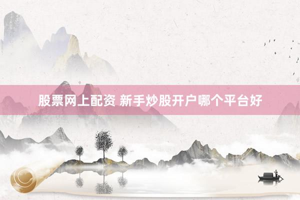 股票网上配资 新手炒股开户哪个平台好