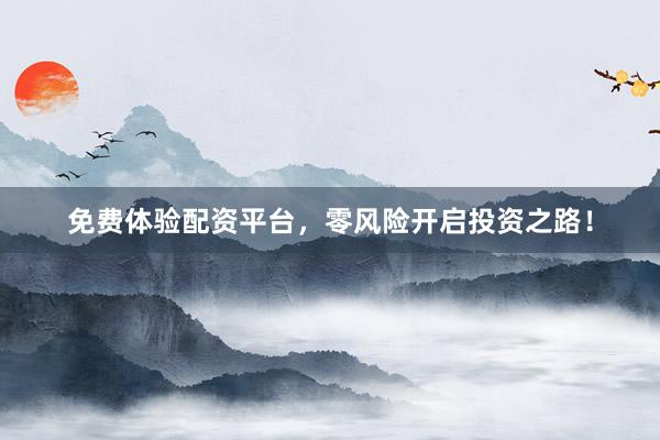 免费体验配资平台，零风险开启投资之路！