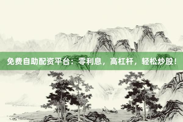 免费自助配资平台：零利息，高杠杆，轻松炒股！