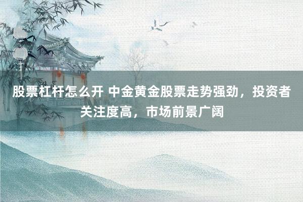 股票杠杆怎么开 中金黄金股票走势强劲，投资者关注度高，市场前景广阔