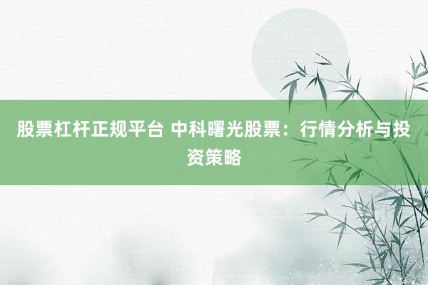 股票杠杆正规平台 中科曙光股票：行情分析与投资策略