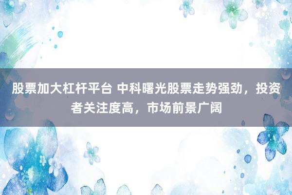股票加大杠杆平台 中科曙光股票走势强劲，投资者关注度高，市场前景广阔