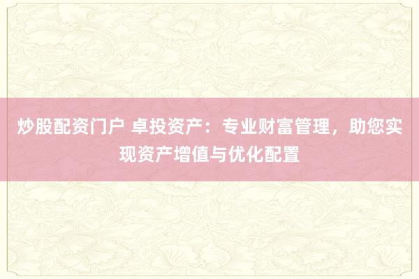 炒股配资门户 卓投资产：专业财富管理，助您实现资产增值与优化配置