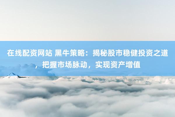 在线配资网站 黑牛策略：揭秘股市稳健投资之道，把握市场脉动，实现资产增值