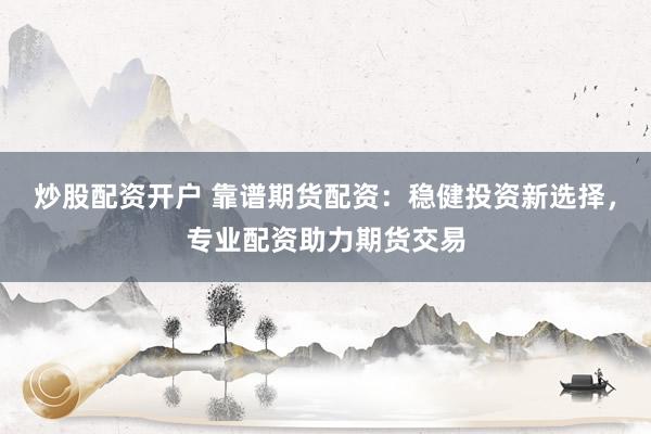 炒股配资开户 靠谱期货配资：稳健投资新选择，专业配资助力期货交易