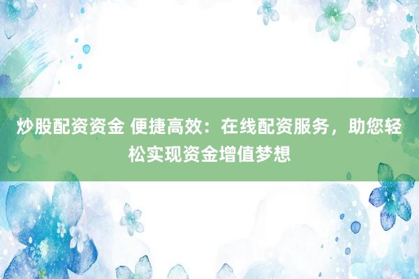 炒股配资资金 便捷高效：在线配资服务，助您轻松实现资金增值梦想