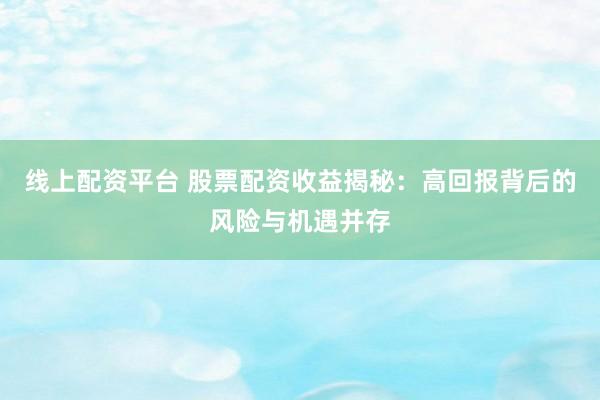 线上配资平台 股票配资收益揭秘：高回报背后的风险与机遇并存