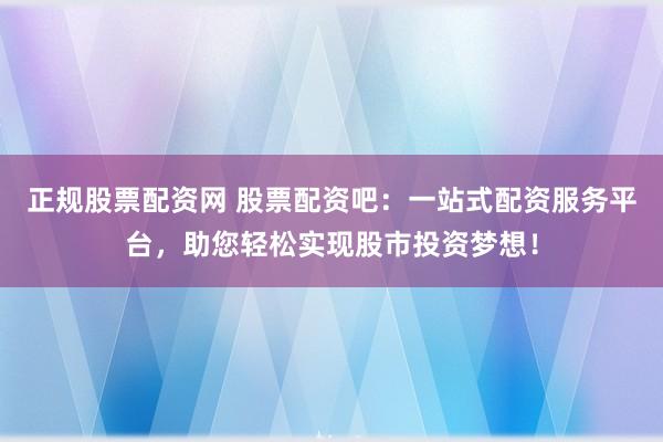 正规股票配资网 股票配资吧：一站式配资服务平台，助您轻松实现股市投资梦想！