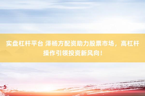 实盘杠杆平台 泽杨方配资助力股票市场，高杠杆操作引领投资新风向！