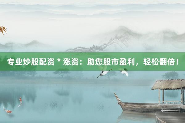 专业炒股配资 * 涨资：助您股市盈利，轻松翻倍！