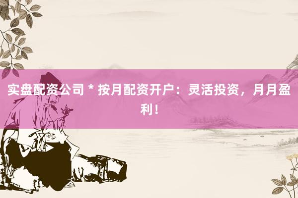 实盘配资公司 * 按月配资开户：灵活投资，月月盈利！