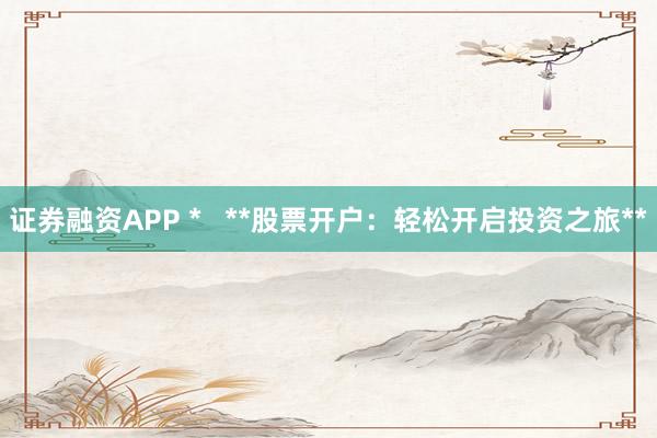 证券融资APP *   **股票开户：轻松开启投资之旅**