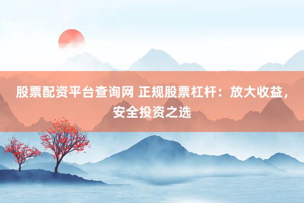 股票配资平台查询网 正规股票杠杆：放大收益，安全投资之选