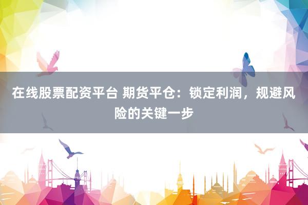 在线股票配资平台 期货平仓：锁定利润，规避风险的关键一步