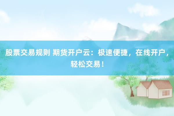 股票交易规则 期货开户云：极速便捷，在线开户，轻松交易！