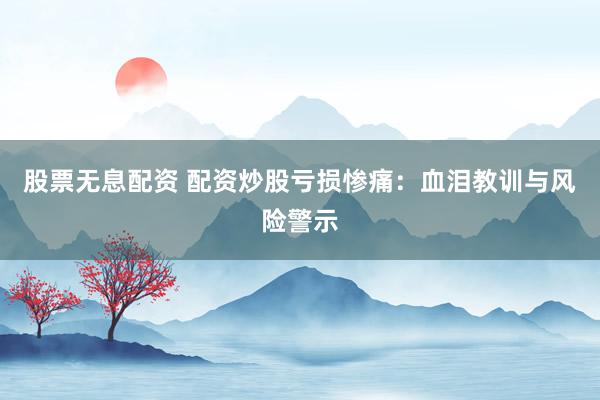 股票无息配资 配资炒股亏损惨痛：血泪教训与风险警示