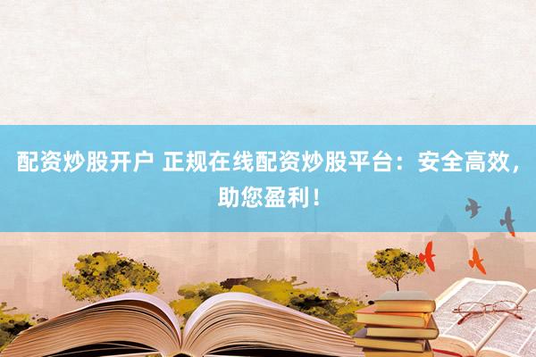 配资炒股开户 正规在线配资炒股平台：安全高效，助您盈利！