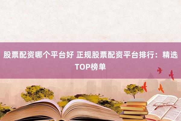 股票配资哪个平台好 正规股票配资平台排行：精选TOP榜单