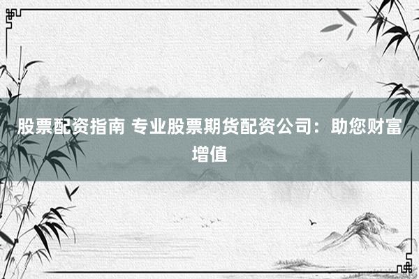 股票配资指南 专业股票期货配资公司：助您财富增值