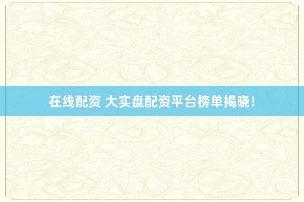 在线配资 大实盘配资平台榜单揭晓！