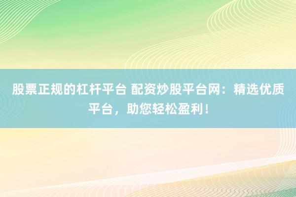 股票正规的杠杆平台 配资炒股平台网：精选优质平台，助您轻松盈利！