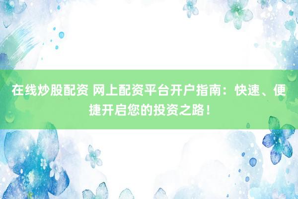 在线炒股配资 网上配资平台开户指南：快速、便捷开启您的投资之路！