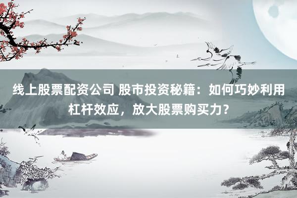 线上股票配资公司 股市投资秘籍：如何巧妙利用杠杆效应，放大股票购买力？