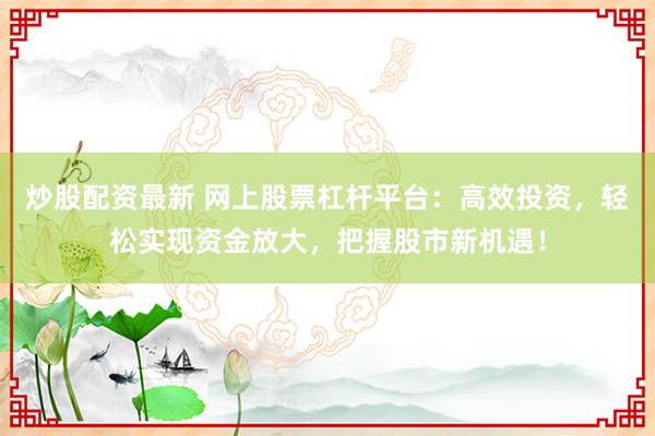 炒股配资最新 网上股票杠杆平台：高效投资，轻松实现资金放大，把握股市新机遇！
