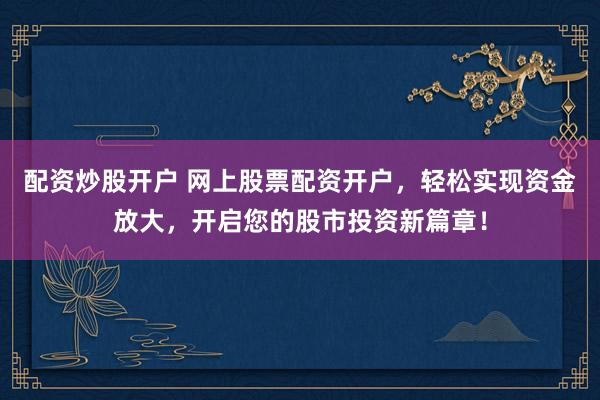 配资炒股开户 网上股票配资开户，轻松实现资金放大，开启您的股市投资新篇章！