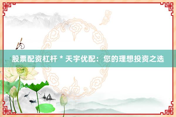 股票配资杠杆 * 天宇优配：您的理想投资之选