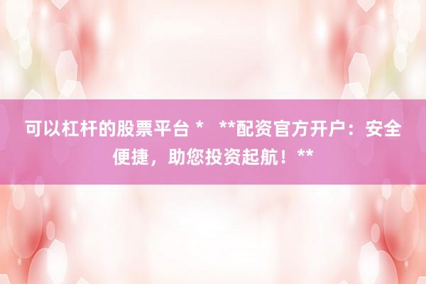 可以杠杆的股票平台 *   **配资官方开户：安全便捷，助您投资起航！**