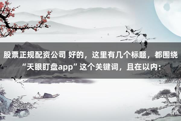 股票正规配资公司 好的，这里有几个标题，都围绕“天眼盯盘app”这个关键词，且在以内：
