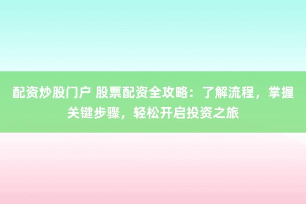 配资炒股门户 股票配资全攻略：了解流程，掌握关键步骤，轻松开启投资之旅