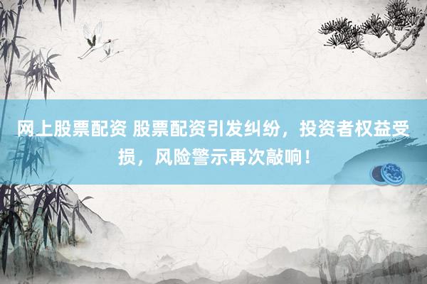 网上股票配资 股票配资引发纠纷，投资者权益受损，风险警示再次敲响！