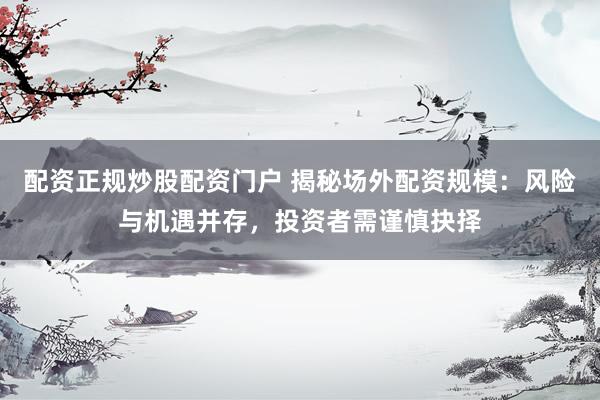 配资正规炒股配资门户 揭秘场外配资规模：风险与机遇并存，投资者需谨慎抉择