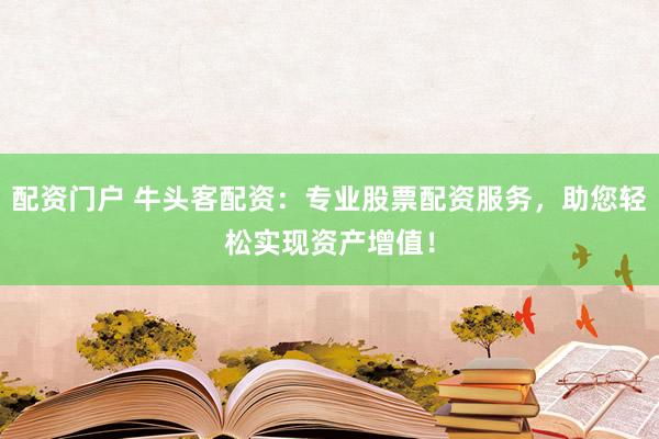 配资门户 牛头客配资：专业股票配资服务，助您轻松实现资产增值！