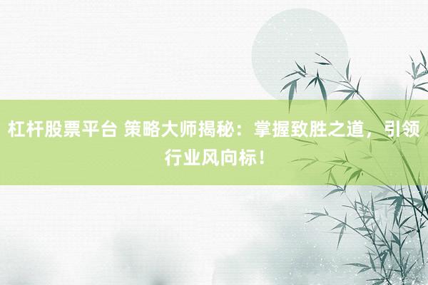 杠杆股票平台 策略大师揭秘：掌握致胜之道，引领行业风向标！