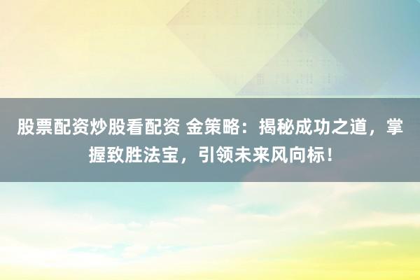 股票配资炒股看配资 金策略：揭秘成功之道，掌握致胜法宝，引领未来风向标！