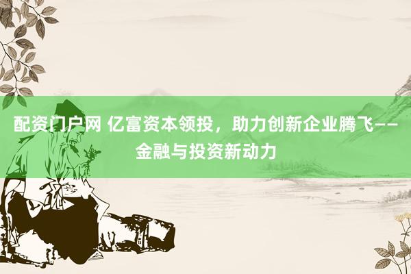 配资门户网 亿富资本领投，助力创新企业腾飞——金融与投资新动力