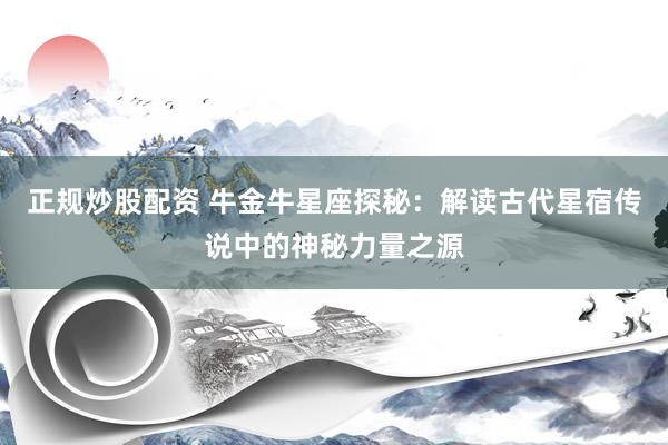 正规炒股配资 牛金牛星座探秘：解读古代星宿传说中的神秘力量之源