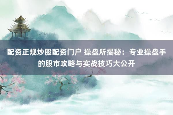 配资正规炒股配资门户 操盘所揭秘：专业操盘手的股市攻略与实战技巧大公开