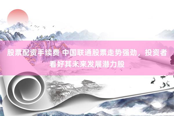 股票配资手续费 中国联通股票走势强劲，投资者看好其未来发展潜力股