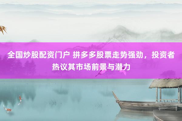 全国炒股配资门户 拼多多股票走势强劲，投资者热议其市场前景与潜力
