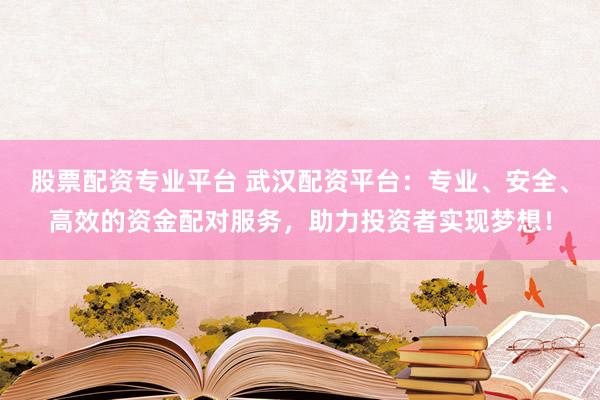 股票配资专业平台 武汉配资平台：专业、安全、高效的资金配对服务，助力投资者实现梦想！