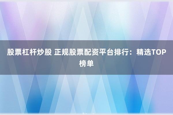 股票杠杆炒股 正规股票配资平台排行：精选TOP榜单