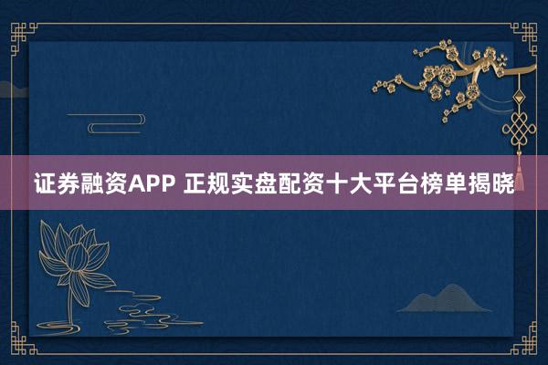 证券融资APP 正规实盘配资十大平台榜单揭晓
