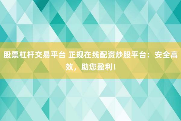 股票杠杆交易平台 正规在线配资炒股平台：安全高效，助您盈利！