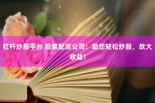 杠杆炒股平台 股票配资公司：助您轻松炒股，放大收益！