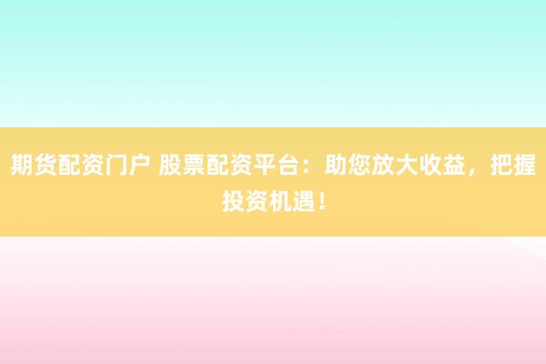 期货配资门户 股票配资平台：助您放大收益，把握投资机遇！