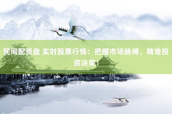 民间配资盘 实时股票行情：把握市场脉搏，精准投资决策！